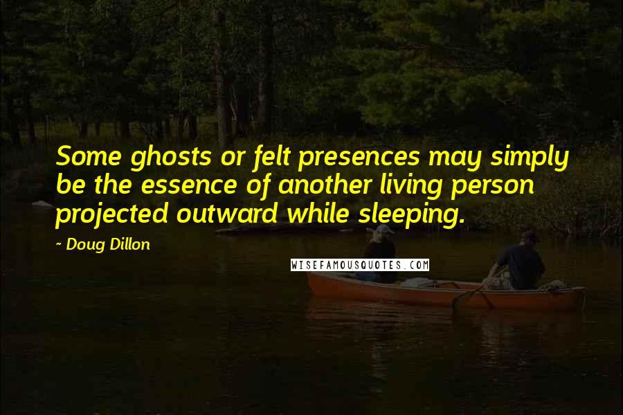 Doug Dillon quotes: Some ghosts or felt presences may simply be the essence of another living person projected outward while sleeping. Doug Dillon quotes: Some ghosts or felt presences may simply be the essence of another living person projected outward while sleeping.