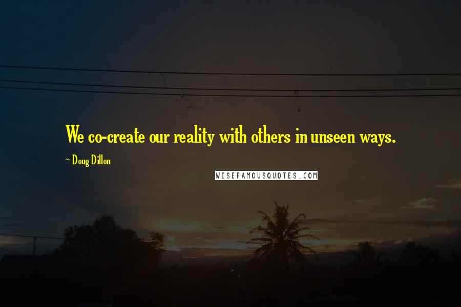 Doug Dillon quotes: We co-create our reality with others in unseen ways.