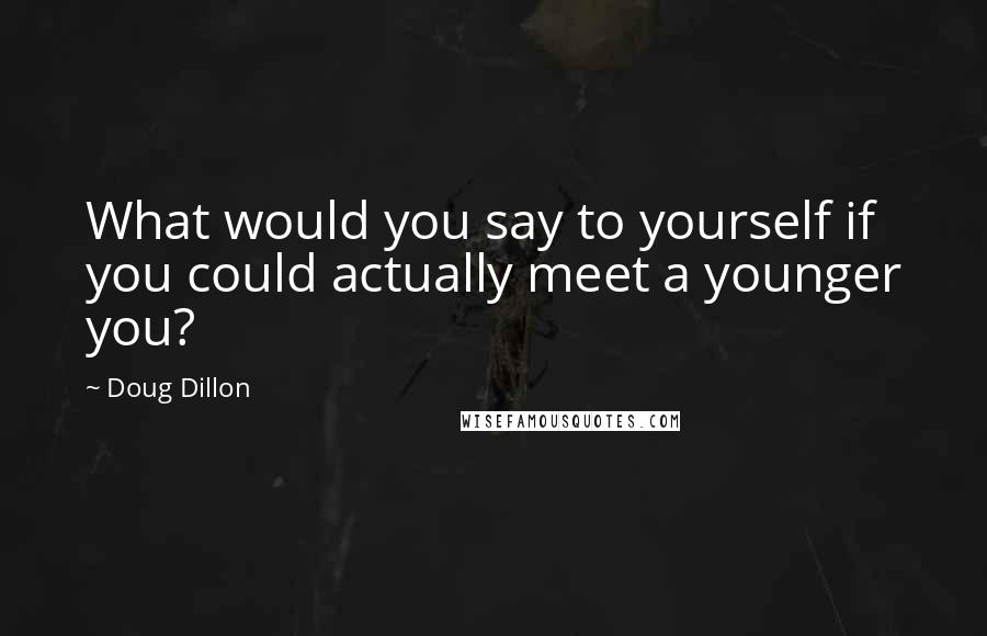 Doug Dillon quotes: What would you say to yourself if you could actually meet a younger you?