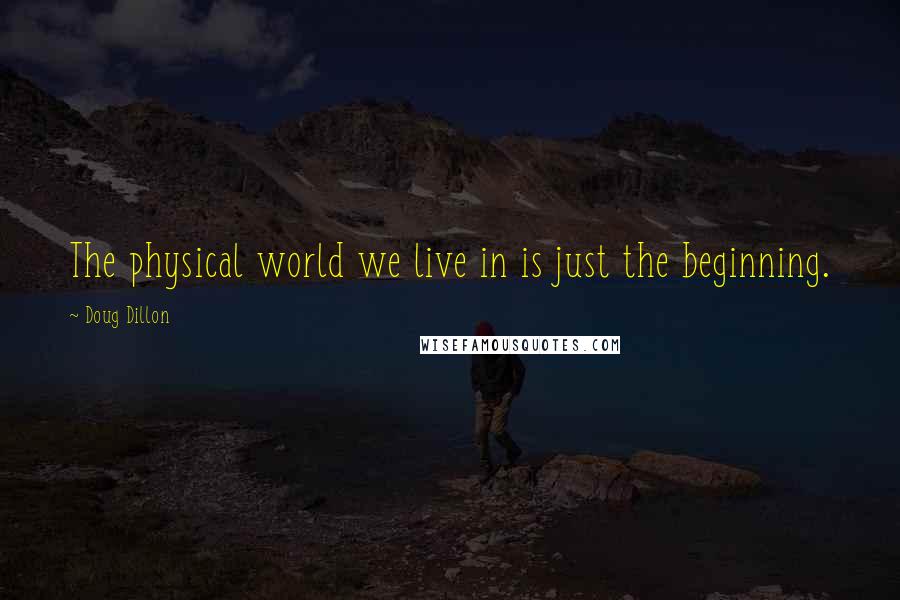Doug Dillon quotes: The physical world we live in is just the beginning.