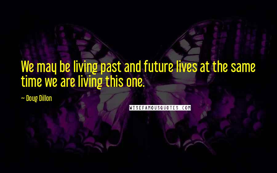 Doug Dillon quotes: We may be living past and future lives at the same time we are living this one.