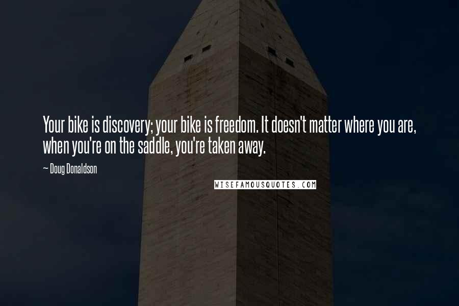 Doug Donaldson quotes: Your bike is discovery; your bike is freedom. It doesn't matter where you are, when you're on the saddle, you're taken away.