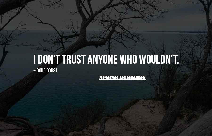 Doug Dorst quotes: I don't trust anyone who wouldn't.