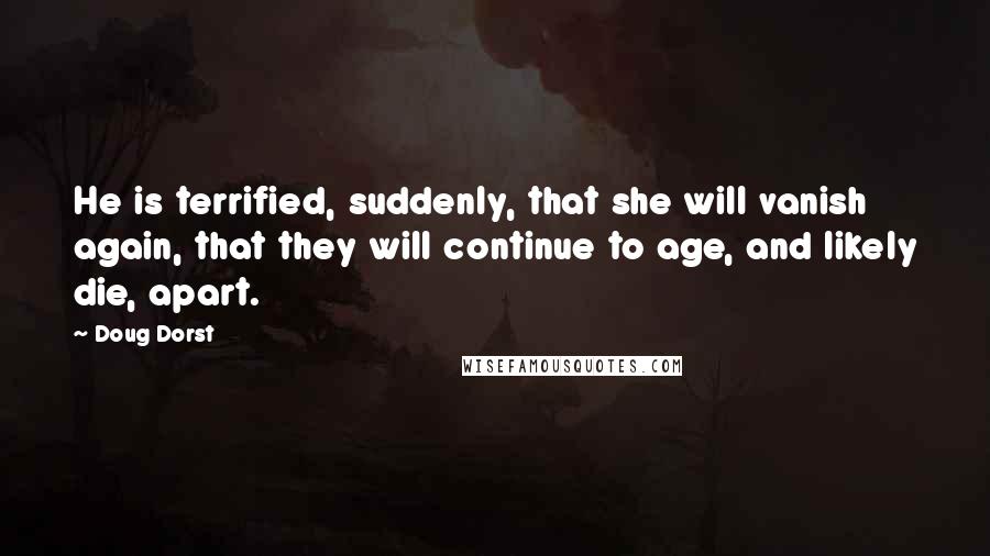 Doug Dorst quotes: He is terrified, suddenly, that she will vanish again, that they will continue to age, and likely die, apart.