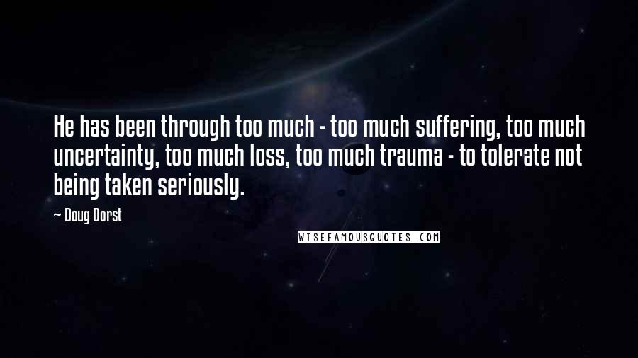 Doug Dorst quotes: He has been through too much - too much suffering, too much uncertainty, too much loss, too much trauma - to tolerate not being taken seriously. Doug Dorst quotes: He has been through too much - too much suffering, too much uncertainty, too much loss, too much trauma - to tolerate not being taken seriously.