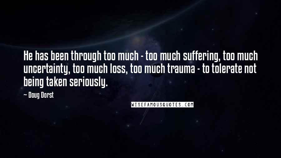 Doug Dorst quotes: He has been through too much - too much suffering, too much uncertainty, too much loss, too much trauma - to tolerate not being taken seriously.