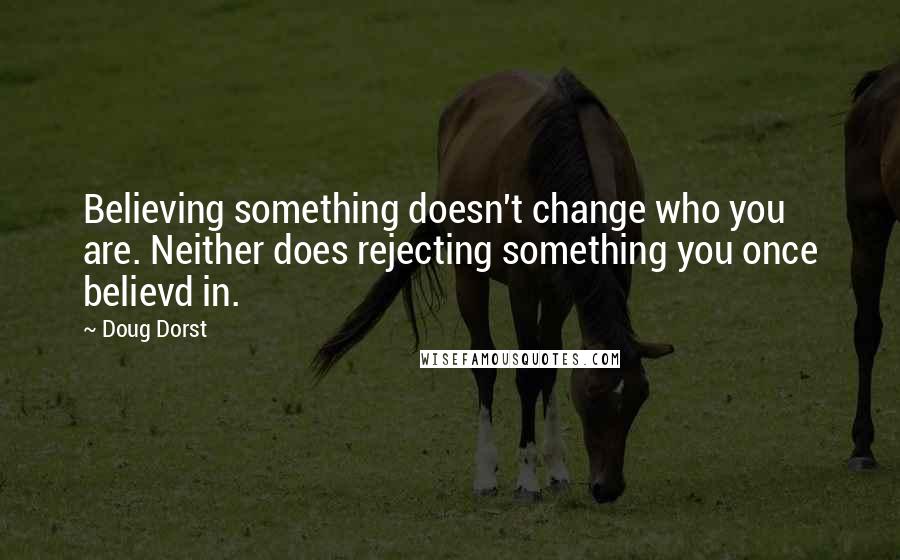 Doug Dorst quotes: Believing something doesn't change who you are. Neither does rejecting something you once believd in.