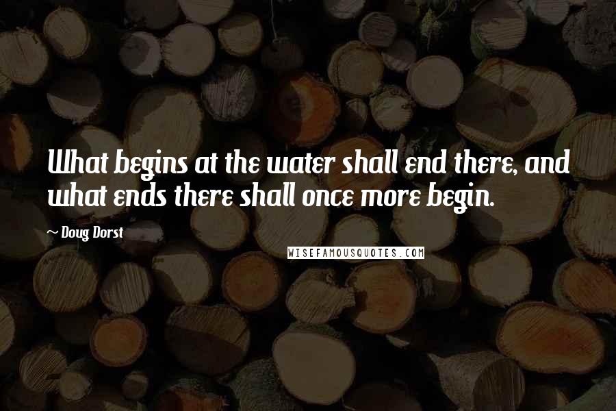 Doug Dorst quotes: What begins at the water shall end there, and what ends there shall once more begin.