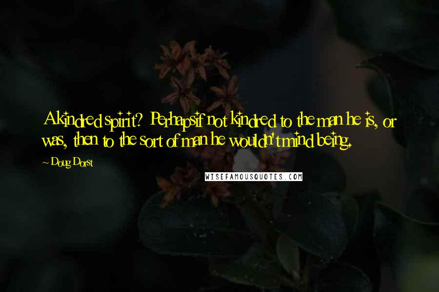 Doug Dorst quotes: A kindred spirit? Perhapsif not kindred to the man he is, or was, then to the sort of man he wouldn't mind being.