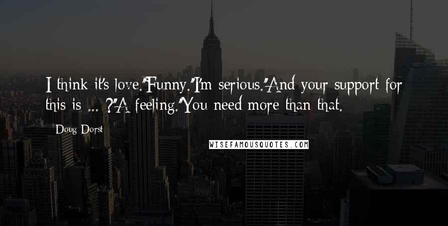 Doug Dorst quotes: I think it's love.''Funny.''I'm serious.''And your support for this is ... ?''A feeling.''You need more than that. Doug Dorst quotes: I think it's love.''Funny.''I'm serious.''And your support for this is ... ?''A feeling.''You need more than that.