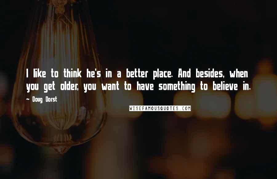 Doug Dorst quotes: I like to think he's in a better place. And besides, when you get older, you want to have something to believe in.