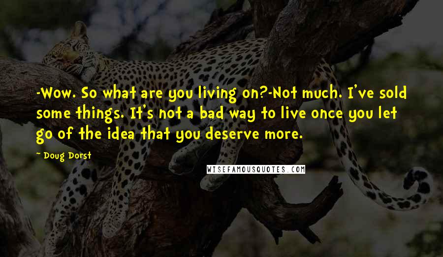 Doug Dorst quotes: -Wow. So what are you living on?-Not much. I've sold some things. It's not a bad way to live once you let go of the idea that you deserve more.