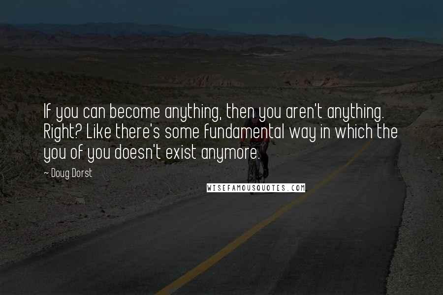 Doug Dorst quotes: If you can become anything, then you aren't anything. Right? Like there's some fundamental way in which the you of you doesn't exist anymore.