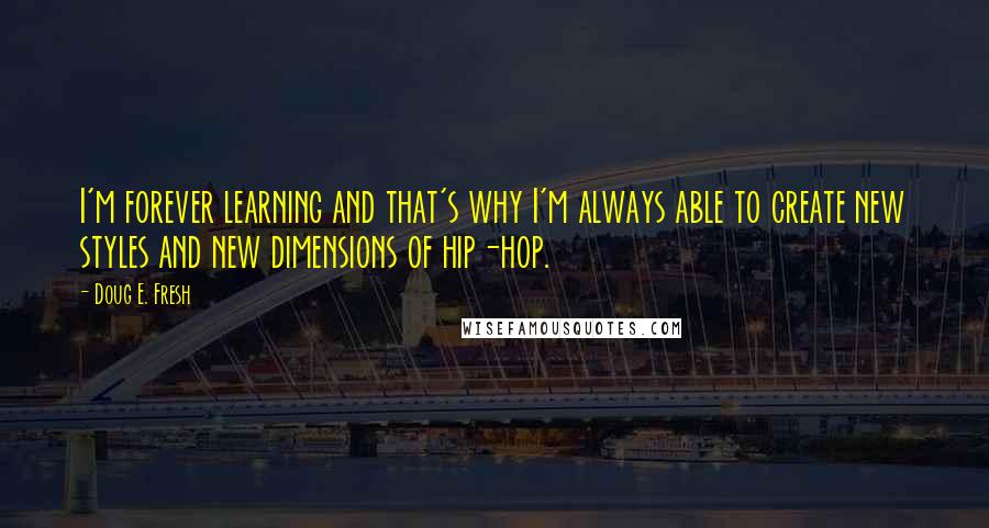 Doug E. Fresh quotes: I'm forever learning and that's why I'm always able to create new styles and new dimensions of hip-hop.