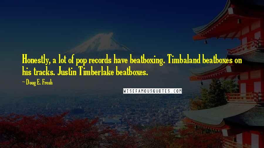 Doug E. Fresh quotes: Honestly, a lot of pop records have beatboxing. Timbaland beatboxes on his tracks. Justin Timberlake beatboxes. Doug E. Fresh quotes: Honestly, a lot of pop records have beatboxing. Timbaland beatboxes on his tracks. Justin Timberlake beatboxes.