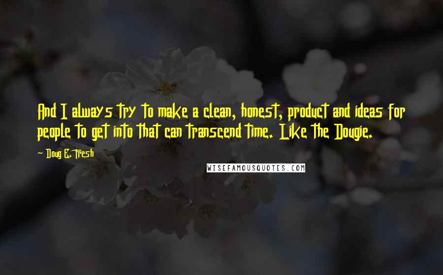 Doug E. Fresh quotes: And I always try to make a clean, honest, product and ideas for people to get into that can transcend time. Like the Dougie.