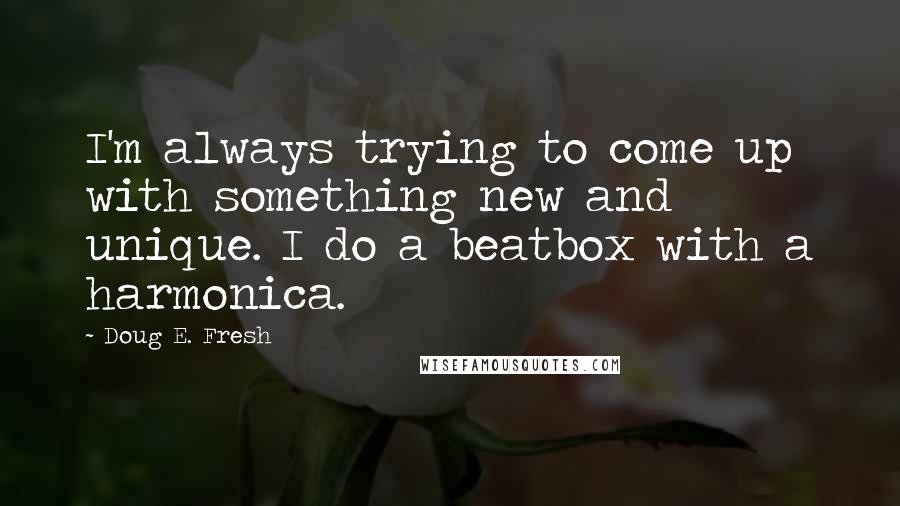 Doug E. Fresh quotes: I'm always trying to come up with something new and unique. I do a beatbox with a harmonica.