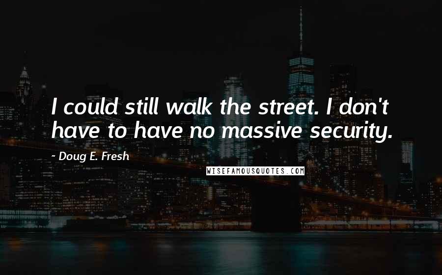 Doug E. Fresh quotes: I could still walk the street. I don't have to have no massive security.