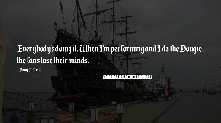 Doug E. Fresh quotes: Everybody's doing it. When I'm performing and I do the Dougie, the fans lose their minds.