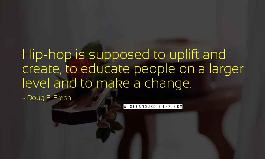 Doug E. Fresh quotes: Hip-hop is supposed to uplift and create, to educate people on a larger level and to make a change.