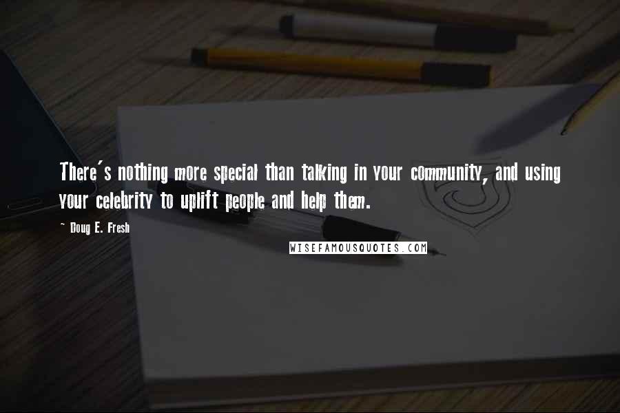 Doug E. Fresh quotes: There's nothing more special than talking in your community, and using your celebrity to uplift people and help them. Doug E. Fresh quotes: There's nothing more special than talking in your community, and using your celebrity to uplift people and help them.