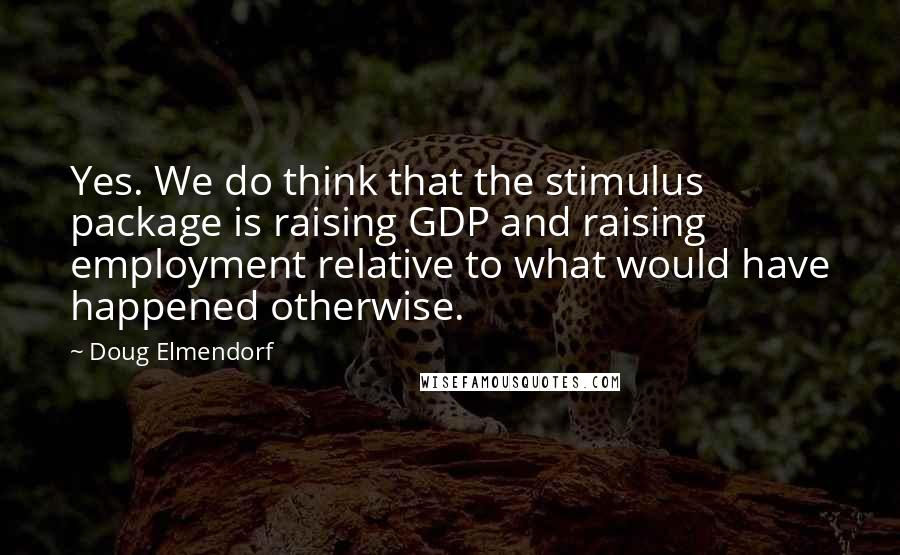 Doug Elmendorf quotes: Yes. We do think that the stimulus package is raising GDP and raising employment relative to what would have happened otherwise.