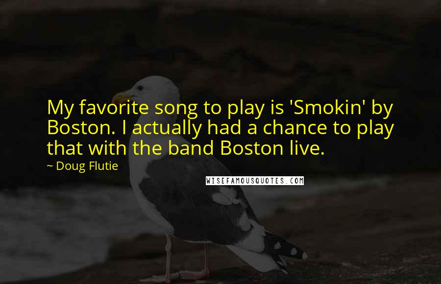 Doug Flutie quotes: My favorite song to play is 'Smokin' by Boston. I actually had a chance to play that with the band Boston live.