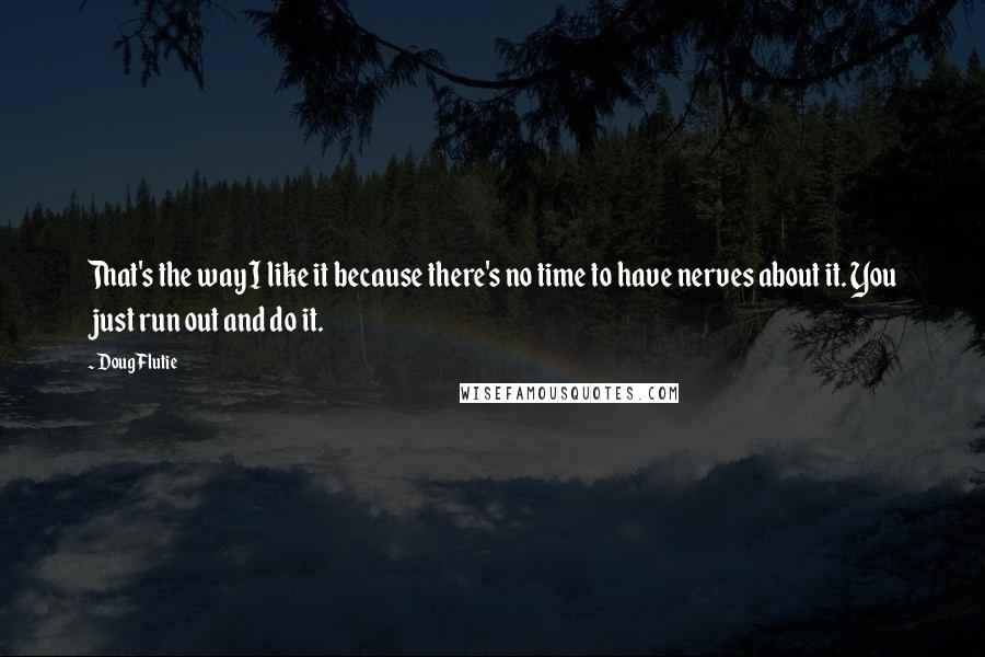 Doug Flutie quotes: That's the way I like it because there's no time to have nerves about it. You just run out and do it.