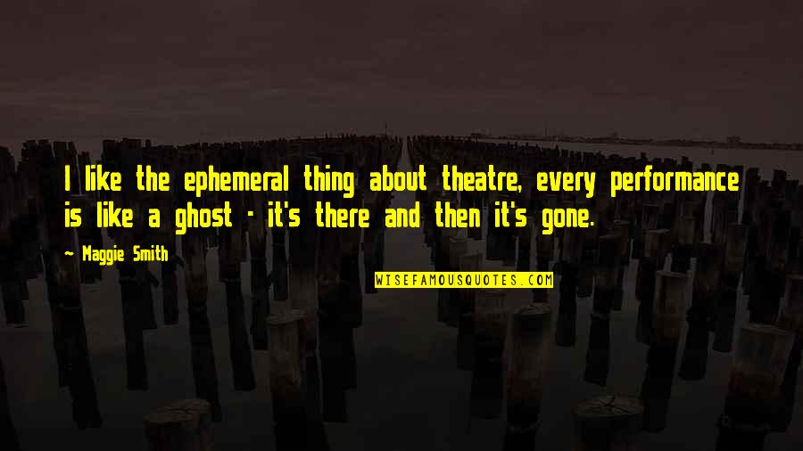 Doug Ford Quotes By Maggie Smith: I like the ephemeral thing about theatre, every Doug Ford Quotes By Maggie Smith: I like the ephemeral thing about theatre, every