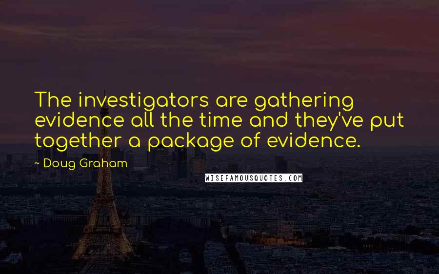 Doug Graham quotes: The investigators are gathering evidence all the time and they've put together a package of evidence. Doug Graham quotes: The investigators are gathering evidence all the time and they've put together a package of evidence.