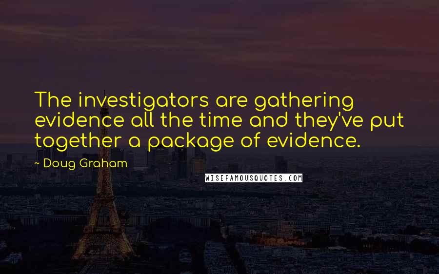 Doug Graham quotes: The investigators are gathering evidence all the time and they've put together a package of evidence.