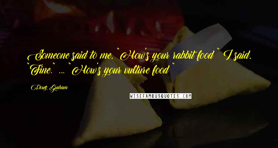 Doug Graham quotes: Someone said to me, "How's your rabbit food?" I said, "Fine." ... "How's your vulture food?"