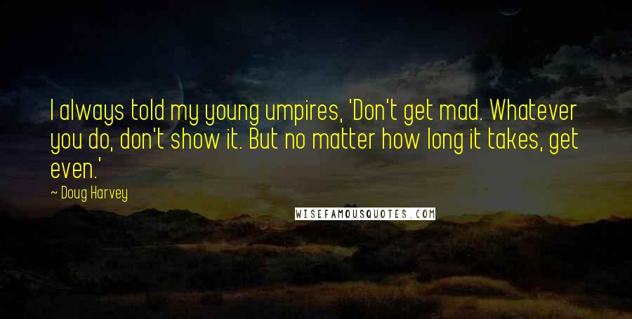 Doug Harvey quotes: I always told my young umpires, 'Don't get mad. Whatever you do, don't show it. But no matter how long it takes, get even.'