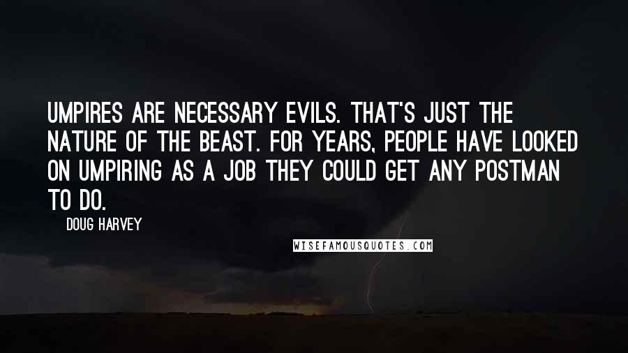 Doug Harvey quotes: Umpires are necessary evils. That's just the nature of the beast. For years, people have looked on umpiring as a job they could get any postman to do.