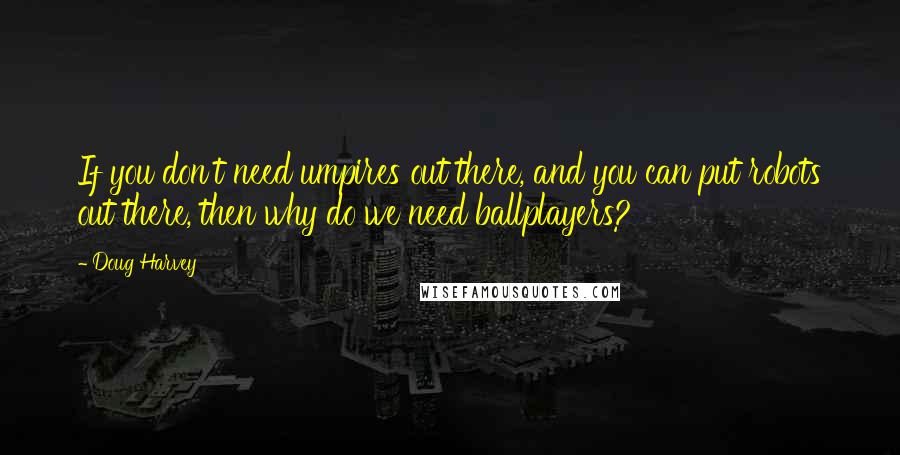 Doug Harvey quotes: If you don't need umpires out there, and you can put robots out there, then why do we need ballplayers?