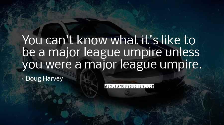 Doug Harvey quotes: You can't know what it's like to be a major league umpire unless you were a major league umpire.