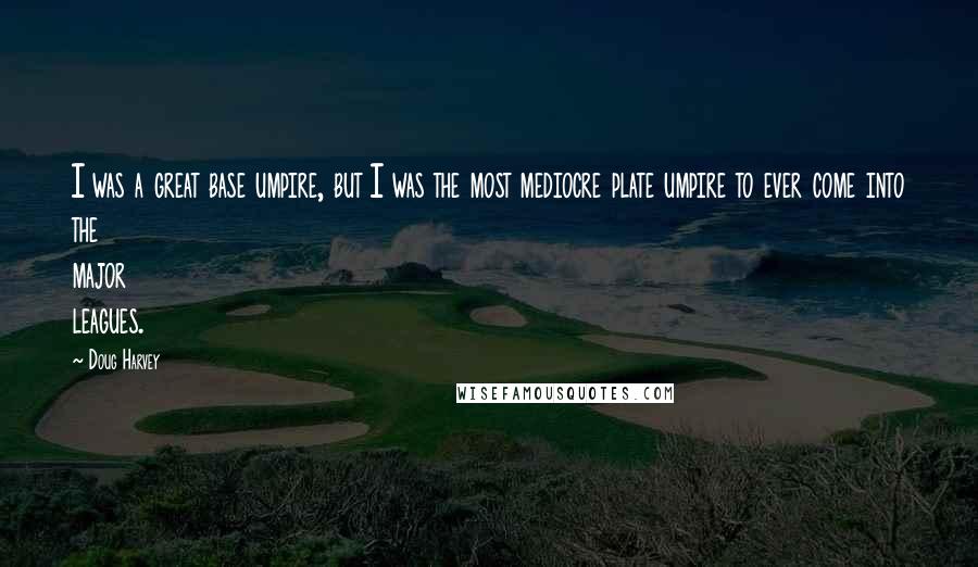 Doug Harvey quotes: I was a great base umpire, but I was the most mediocre plate umpire to ever come into the major leagues.