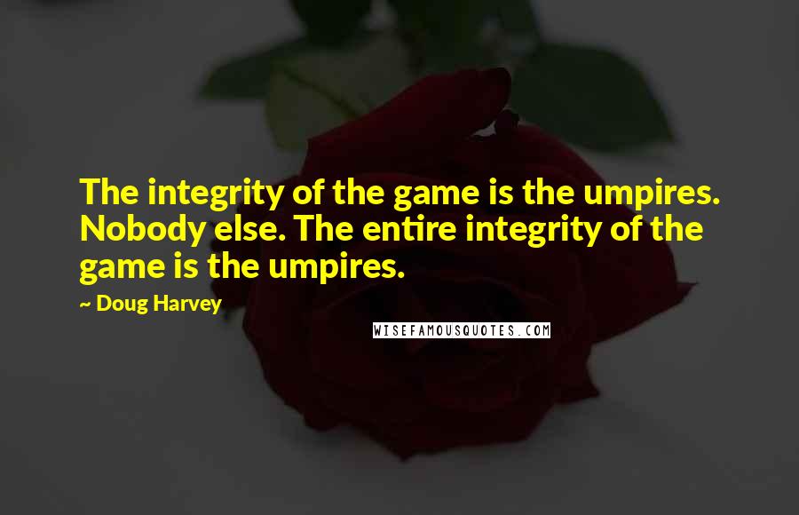 Doug Harvey quotes: The integrity of the game is the umpires. Nobody else. The entire integrity of the game is the umpires.