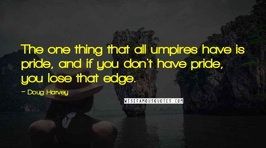 Doug Harvey quotes: The one thing that all umpires have is pride, and if you don't have pride, you lose that edge.