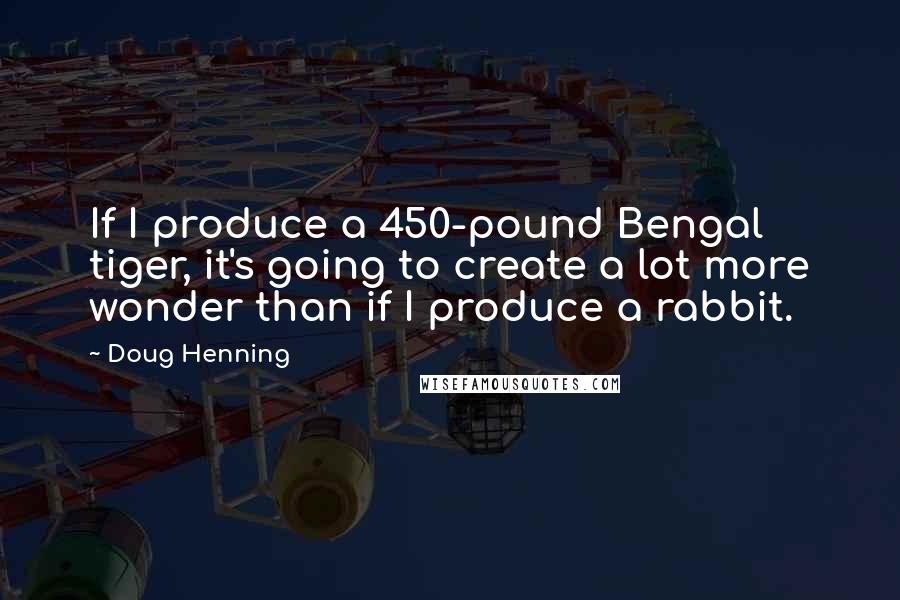 Doug Henning quotes: If I produce a 450-pound Bengal tiger, it's going to create a lot more wonder than if I produce a rabbit. Doug Henning quotes: If I produce a 450-pound Bengal tiger, it's going to create a lot more wonder than if I produce a rabbit.
