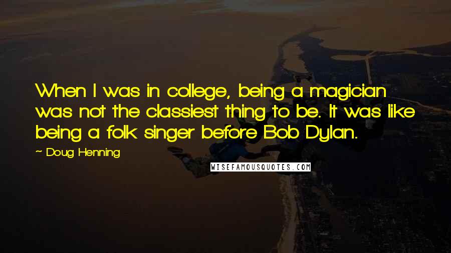 Doug Henning quotes: When I was in college, being a magician was not the classiest thing to be. It was like being a folk singer before Bob Dylan. Doug Henning quotes: When I was in college, being a magician was not the classiest thing to be. It was like being a folk singer before Bob Dylan.