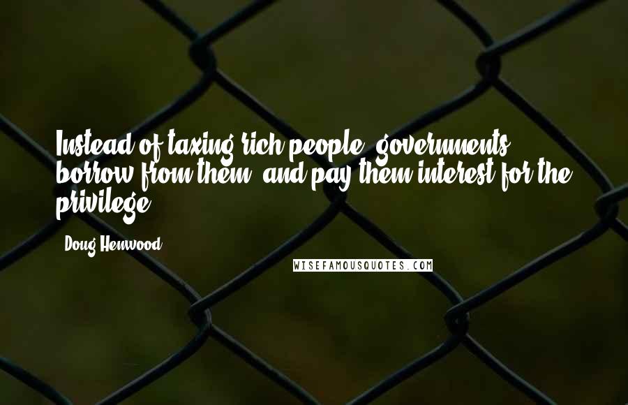 Doug Henwood quotes: Instead of taxing rich people, governments borrow from them, and pay them interest for the privilege.