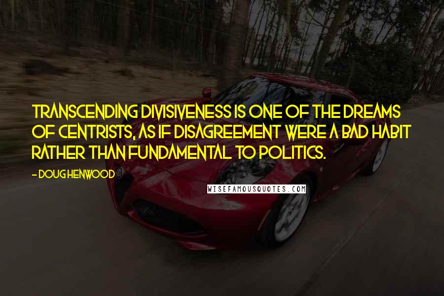 Doug Henwood quotes: Transcending divisiveness is one of the dreams of centrists, as if disagreement were a bad habit rather than fundamental to politics.