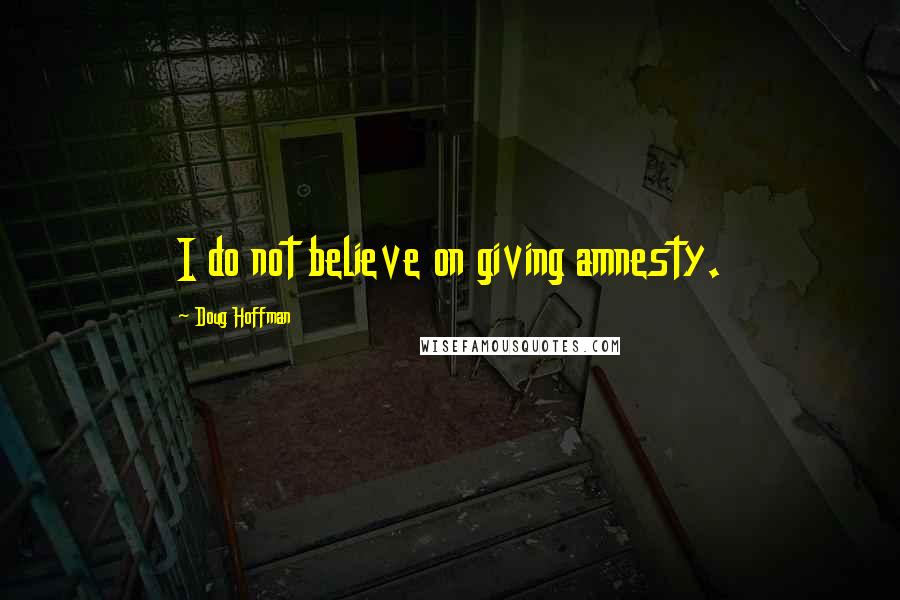 Doug Hoffman quotes: I do not believe on giving amnesty.