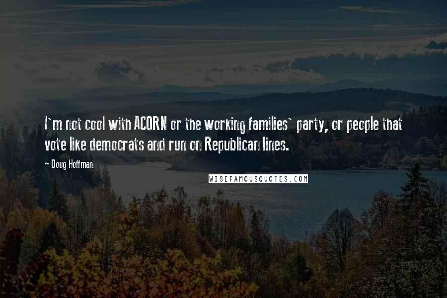 Doug Hoffman quotes: I'm not cool with ACORN or the working families' party, or people that vote like democrats and run on Republican lines. Doug Hoffman quotes: I'm not cool with ACORN or the working families' party, or people that vote like democrats and run on Republican lines.