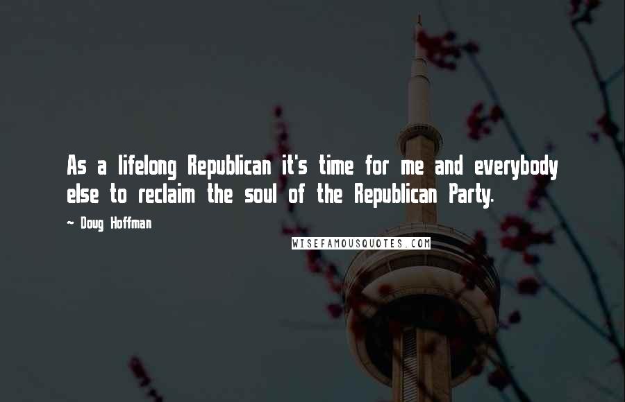 Doug Hoffman quotes: As a lifelong Republican it's time for me and everybody else to reclaim the soul of the Republican Party. Doug Hoffman quotes: As a lifelong Republican it's time for me and everybody else to reclaim the soul of the Republican Party.