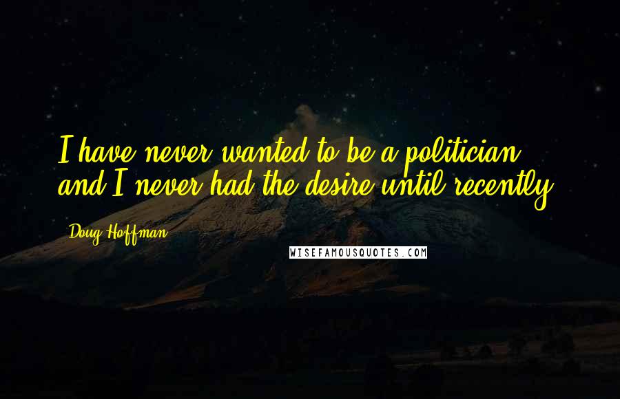 Doug Hoffman quotes: I have never wanted to be a politician, and I never had the desire until recently.