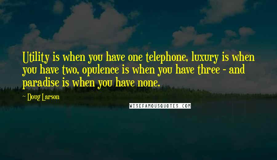 Doug Larson quotes: Utility is when you have one telephone, luxury is when you have two, opulence is when you have three - and paradise is when you have none.