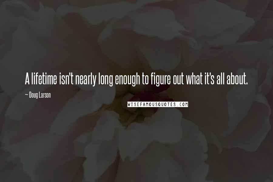 Doug Larson quotes: A lifetime isn't nearly long enough to figure out what it's all about.
