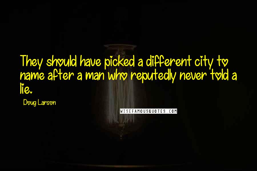 Doug Larson quotes: They should have picked a different city to name after a man who reputedly never told a lie.